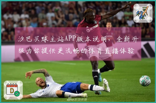 沙巴买球主站APP版本说明，全新升级为你提供更流畅的体育直播体验