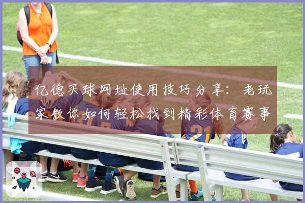 亿德买球网址使用技巧分享：老玩家教你如何轻松找到精彩体育赛事直播