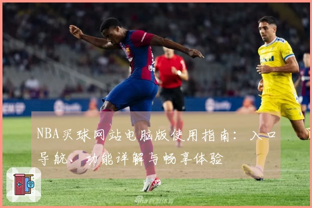 NBA买球网站电脑版使用指南：入口导航、功能详解与畅享体验