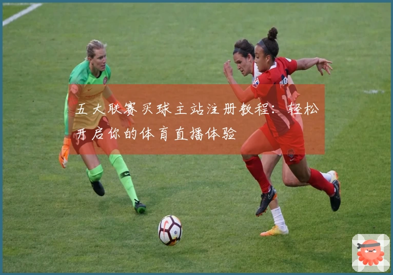 五大联赛买球主站注册教程：轻松开启你的体育直播体验