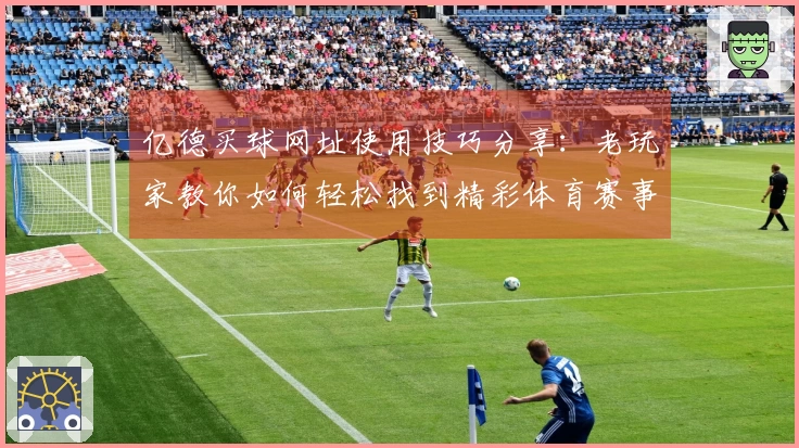 亿德买球网址使用技巧分享：老玩家教你如何轻松找到精彩体育赛事直播