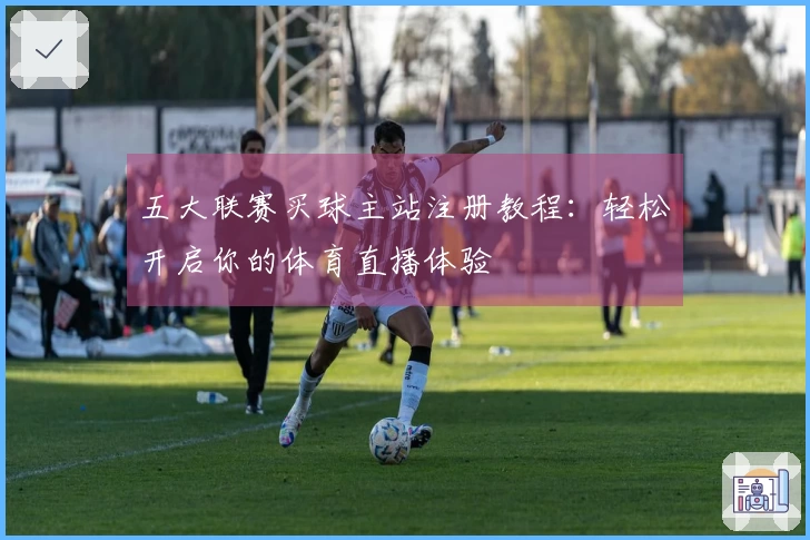 五大联赛买球主站注册教程：轻松开启你的体育直播体验