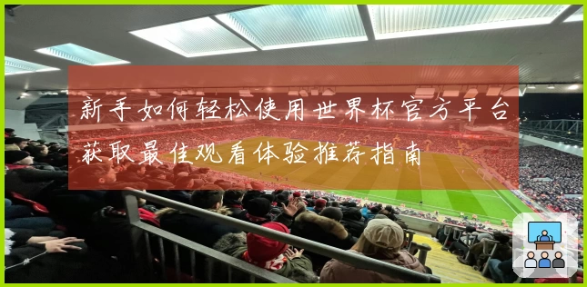 新手如何轻松使用世界杯官方平台获取最佳观看体验推荐指南