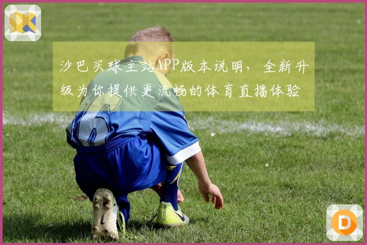 沙巴买球主站APP版本说明，全新升级为你提供更流畅的体育直播体验