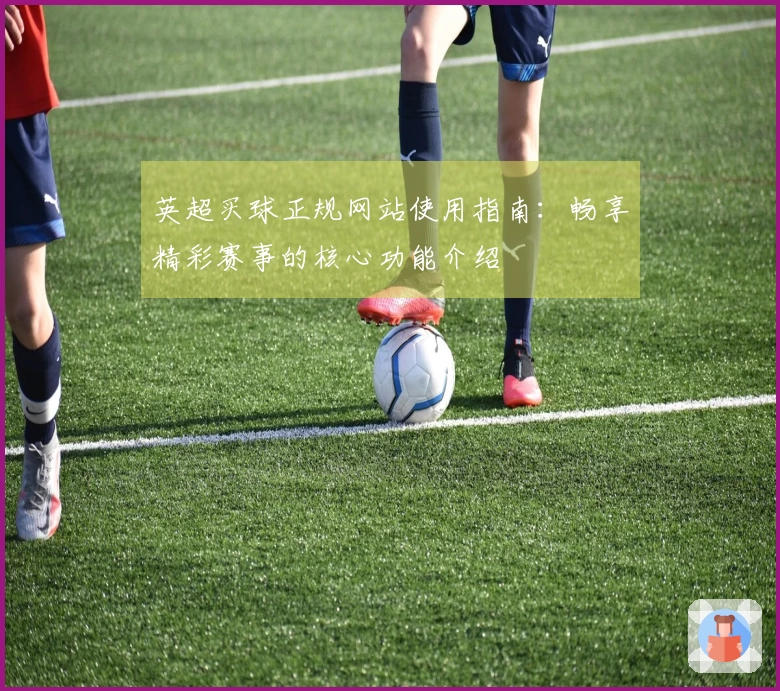 英超买球正规网站使用指南：畅享精彩赛事的核心功能介绍